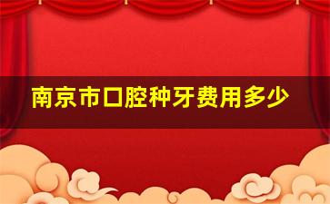 南京市口腔种牙费用多少