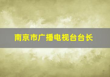 南京市广播电视台台长