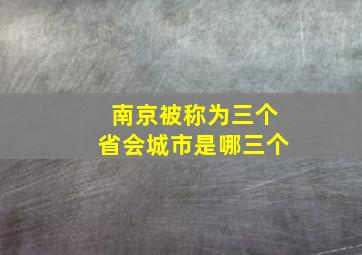 南京被称为三个省会城市是哪三个