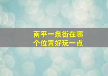 南平一条街在哪个位置好玩一点