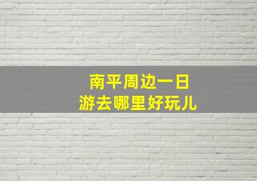 南平周边一日游去哪里好玩儿