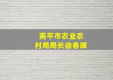 南平市农业农村局局长徐春晖