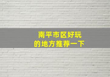 南平市区好玩的地方推荐一下