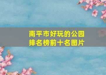 南平市好玩的公园排名榜前十名图片