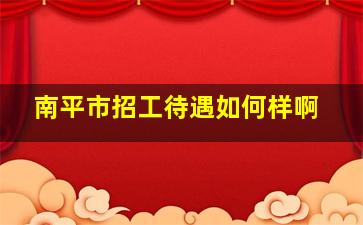 南平市招工待遇如何样啊