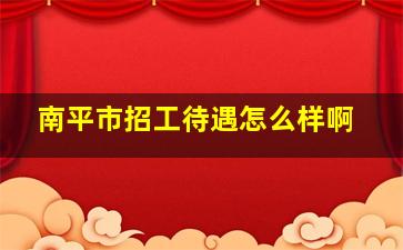 南平市招工待遇怎么样啊