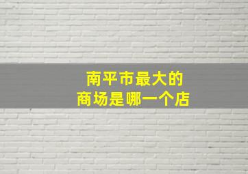 南平市最大的商场是哪一个店