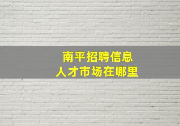 南平招聘信息人才市场在哪里