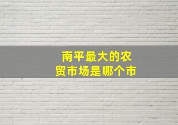 南平最大的农贸市场是哪个市