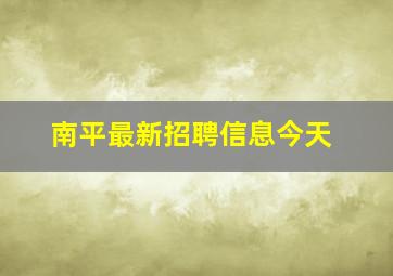 南平最新招聘信息今天