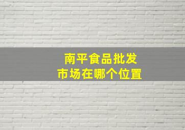 南平食品批发市场在哪个位置