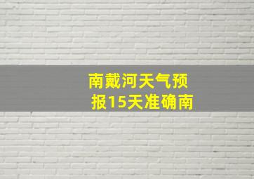 南戴河天气预报15天准确南