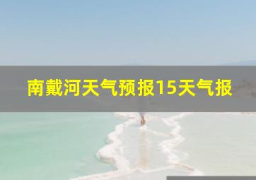 南戴河天气预报15天气报