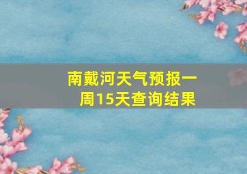 南戴河天气预报一周15天查询结果