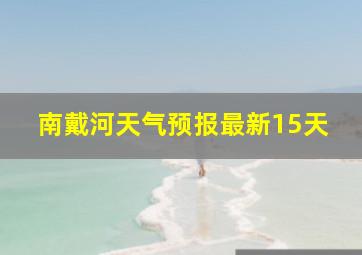 南戴河天气预报最新15天