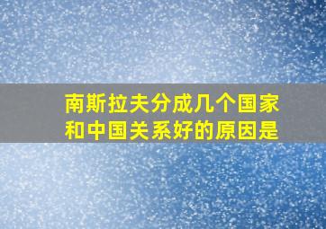 南斯拉夫分成几个国家和中国关系好的原因是