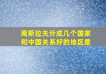 南斯拉夫分成几个国家和中国关系好的地区是