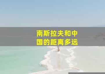 南斯拉夫和中国的距离多远