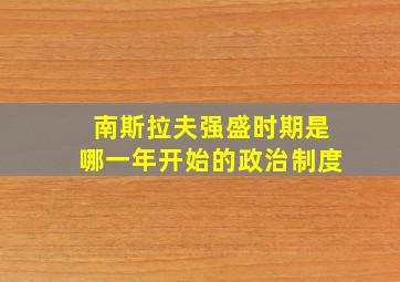 南斯拉夫强盛时期是哪一年开始的政治制度