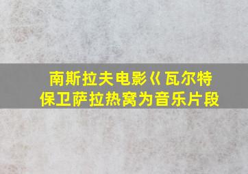 南斯拉夫电影巜瓦尔特保卫萨拉热窝为音乐片段