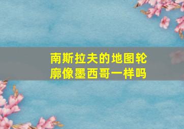 南斯拉夫的地图轮廓像墨西哥一样吗