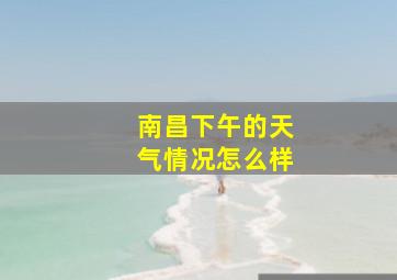 南昌下午的天气情况怎么样