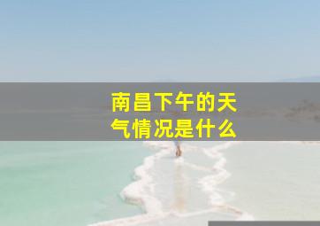 南昌下午的天气情况是什么