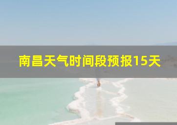 南昌天气时间段预报15天