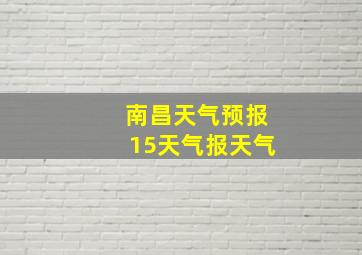 南昌天气预报15天气报天气