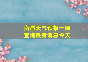 南昌天气预报一周查询最新消息今天