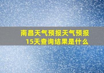 南昌天气预报天气预报15天查询结果是什么