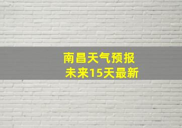 南昌天气预报未来15天最新