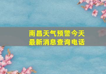 南昌天气预警今天最新消息查询电话