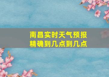 南昌实时天气预报精确到几点到几点