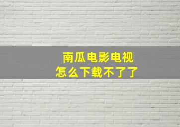 南瓜电影电视怎么下载不了了