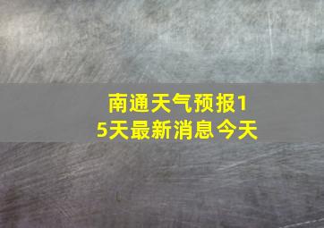 南通天气预报15天最新消息今天