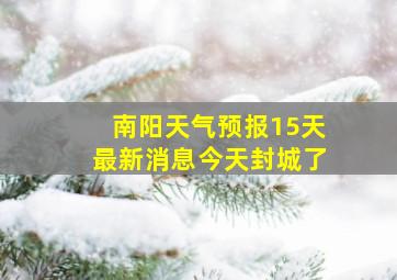 南阳天气预报15天最新消息今天封城了