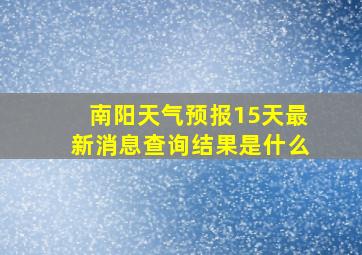 南阳天气预报15天最新消息查询结果是什么