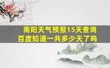 南阳天气预报15天查询百度知道一共多少天了吗