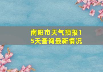 南阳市天气预报15天查询最新情况