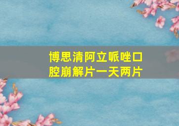 博思清阿立哌唑口腔崩解片一天两片