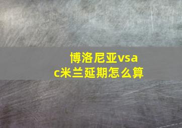 博洛尼亚vsac米兰延期怎么算