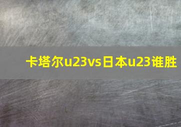 卡塔尔u23vs日本u23谁胜