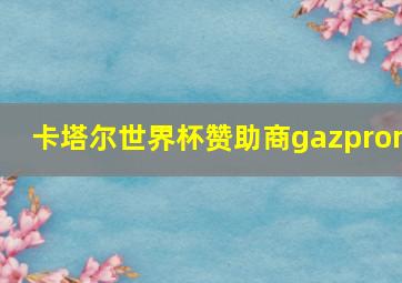 卡塔尔世界杯赞助商gazprom