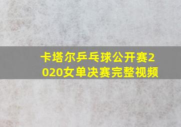 卡塔尔乒乓球公开赛2020女单决赛完整视频