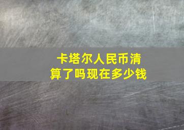 卡塔尔人民币清算了吗现在多少钱