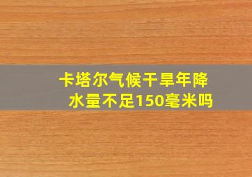 卡塔尔气候干旱年降水量不足150毫米吗