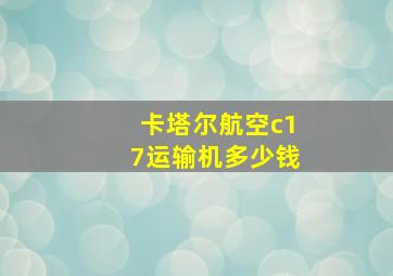 卡塔尔航空c17运输机多少钱