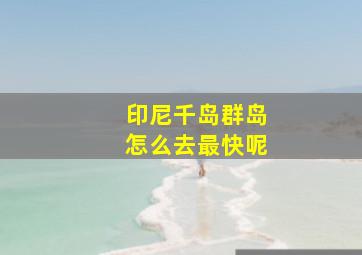 印尼千岛群岛怎么去最快呢