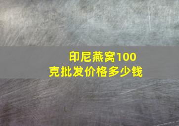 印尼燕窝100克批发价格多少钱